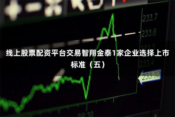 线上股票配资平台交易　　智翔金泰1家企业选择上市标准（五）