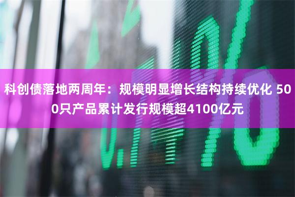 科创债落地两周年：规模明显增长结构持续优化 500只产品累计发行规模超4100亿元
