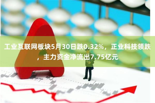 工业互联网板块5月30日跌0.32%，正业科技领跌，主力资金净流出7.75亿元