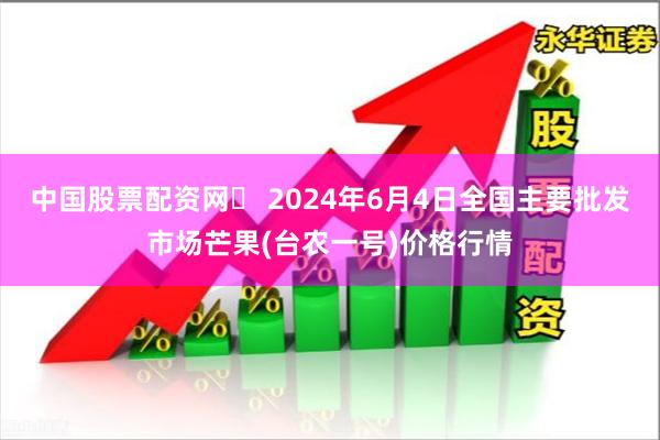 中国股票配资网	 2024年6月4日全国主要批发市场芒果(台农一号)价格行情