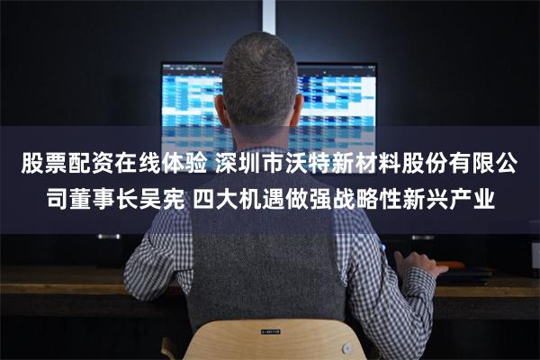 股票配资在线体验 深圳市沃特新材料股份有限公司董事长吴宪 四大机遇做强战略性新兴产业
