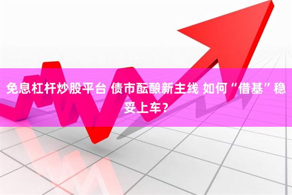 免息杠杆炒股平台 债市酝酿新主线 如何“借基”稳妥上车？