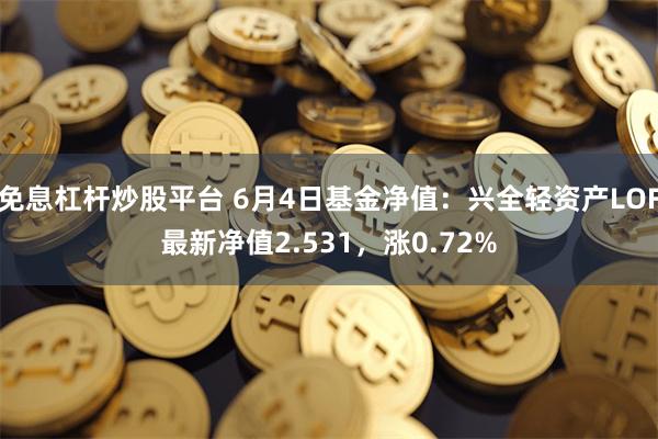 免息杠杆炒股平台 6月4日基金净值：兴全轻资产LOF最新净值2.531，涨0.72%