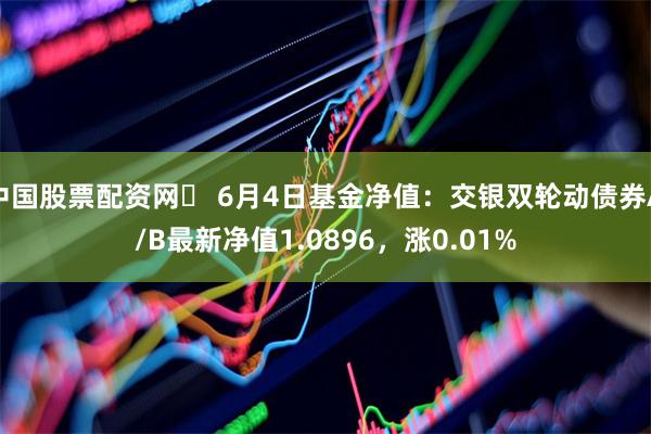 中国股票配资网	 6月4日基金净值：交银双轮动债券A/B最新净值1.0896，涨0.01%