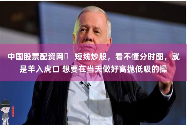 中国股票配资网	 短线炒股，看不懂分时图，就是羊入虎口 想要在当天做好高抛低吸的操