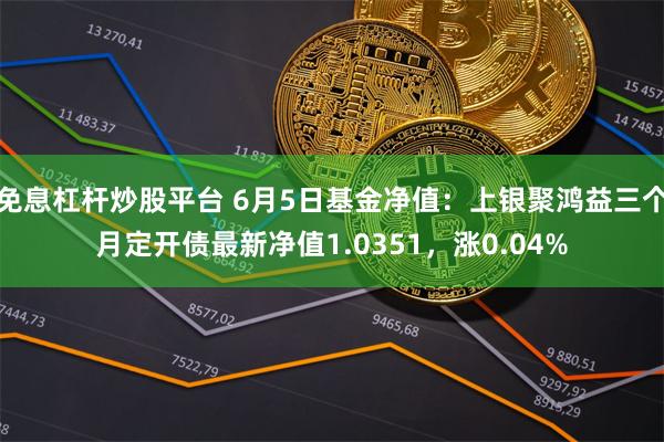 免息杠杆炒股平台 6月5日基金净值：上银聚鸿益三个月定开债最新净值1.0351，涨0.04%