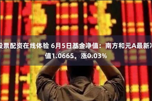 股票配资在线体验 6月5日基金净值：南方和元A最新净值1.0665，涨0.03%