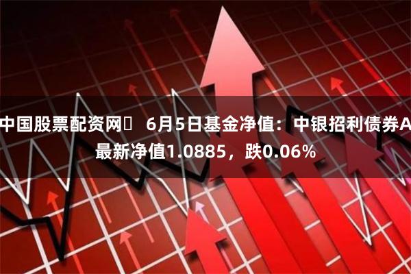 中国股票配资网	 6月5日基金净值：中银招利债券A最新净值1.0885，跌0.06%