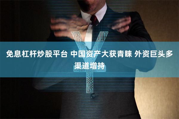 免息杠杆炒股平台 中国资产大获青睐 外资巨头多渠道增持