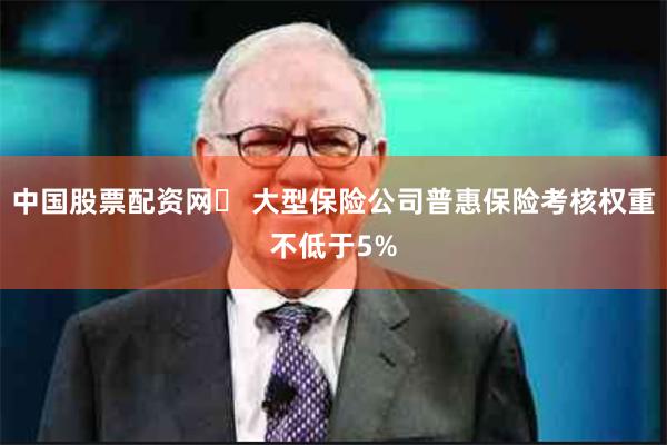 中国股票配资网	 大型保险公司普惠保险考核权重不低于5%