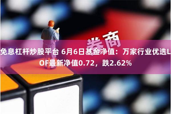 免息杠杆炒股平台 6月6日基金净值：万家行业优选LOF最新净值0.72，跌2.62%