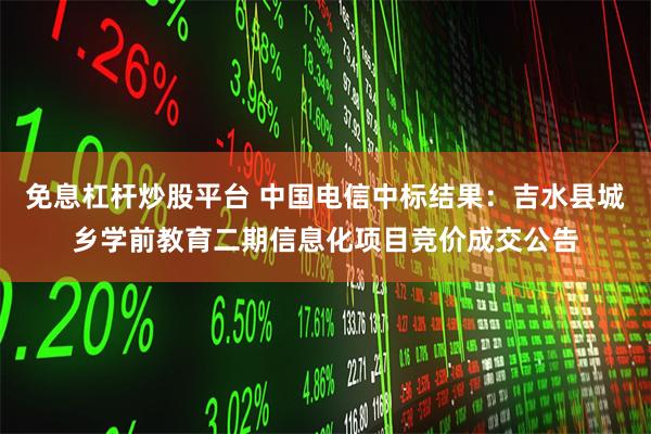 免息杠杆炒股平台 中国电信中标结果：吉水县城乡学前教育二期信息化项目竞价成交公告