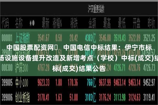 中国股票配资网	 中国电信中标结果：伊宁市标准化考场设施设备提升改造及新增考点（学校）中标(成交)结果公告