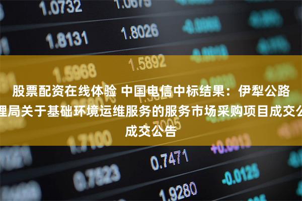 股票配资在线体验 中国电信中标结果：伊犁公路管理局关于基础环境运维服务的服务市场采购项目成交公告