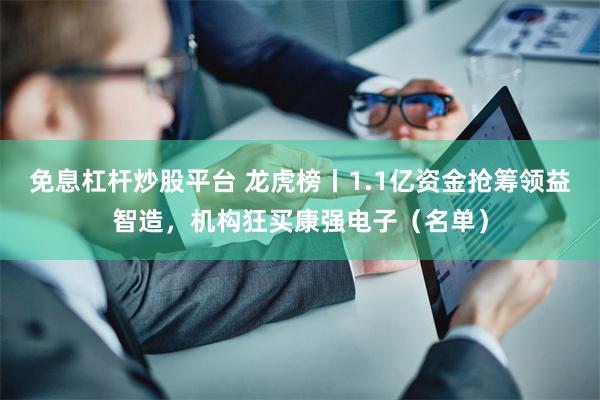 免息杠杆炒股平台 龙虎榜丨1.1亿资金抢筹领益智造，机构狂买康强电子（名单）