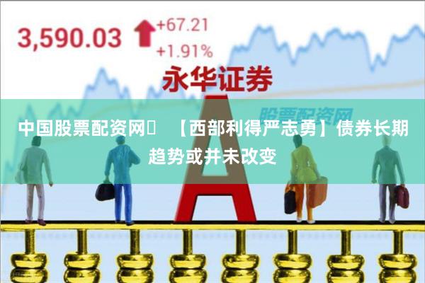 中国股票配资网	 【西部利得严志勇】债券长期趋势或并未改变
