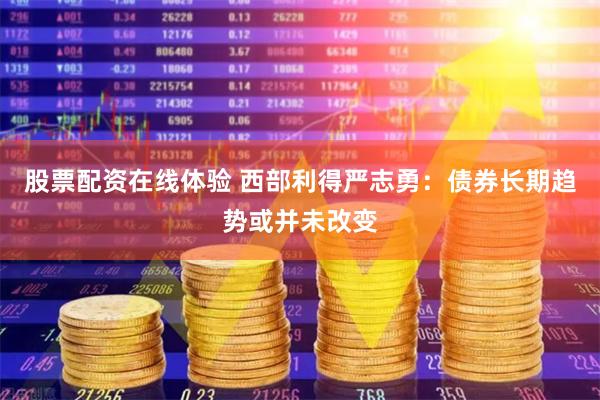 股票配资在线体验 西部利得严志勇：债券长期趋势或并未改变