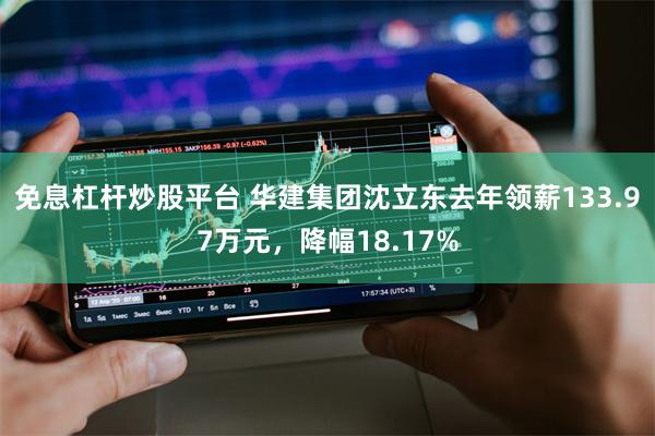 免息杠杆炒股平台 华建集团沈立东去年领薪133.97万元，降幅18.17%