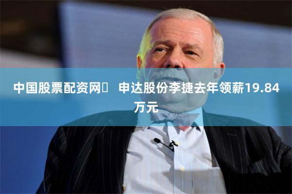 中国股票配资网	 申达股份李捷去年领薪19.84万元