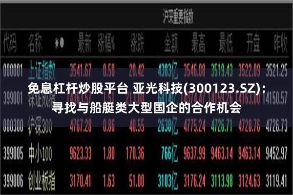 免息杠杆炒股平台 亚光科技(300123.SZ)：寻找与船艇类大型国企的合作机会