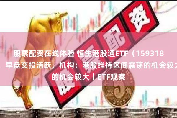 股票配资在线体验 恒生港股通ETF（159318）正式上市，早盘交投活跃，机构：港股维持区间震荡的机会较大丨ETF观察