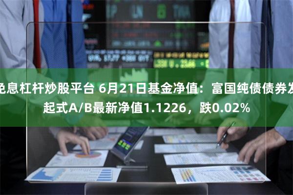 免息杠杆炒股平台 6月21日基金净值：富国纯债债券发起式A/B最新净值1.1226，跌0.02%