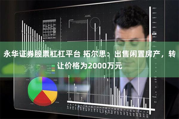 永华证券股票杠杠平台 拓尔思：出售闲置房产，转让价格为2000万元