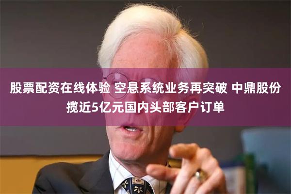 股票配资在线体验 空悬系统业务再突破 中鼎股份揽近5亿元国内头部客户订单