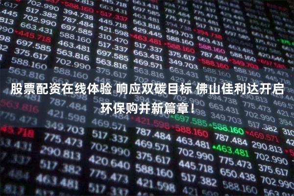 股票配资在线体验 响应双碳目标 佛山佳利达开启环保购并新篇章！