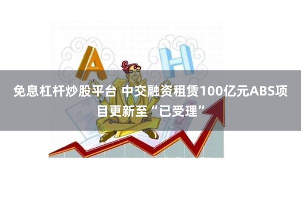 免息杠杆炒股平台 中交融资租赁100亿元ABS项目更新至“已受理”