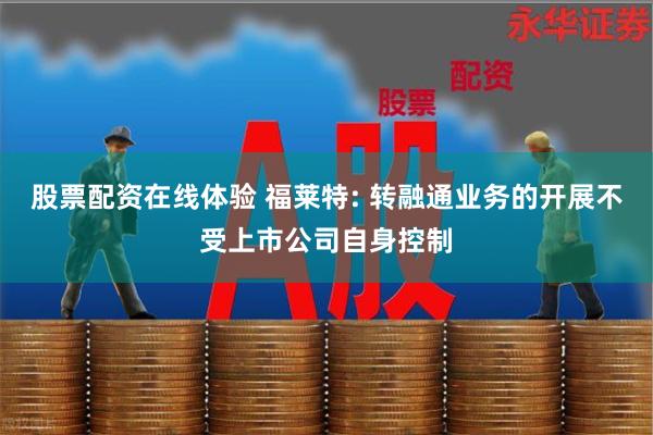 股票配资在线体验 福莱特: 转融通业务的开展不受上市公司自身控制