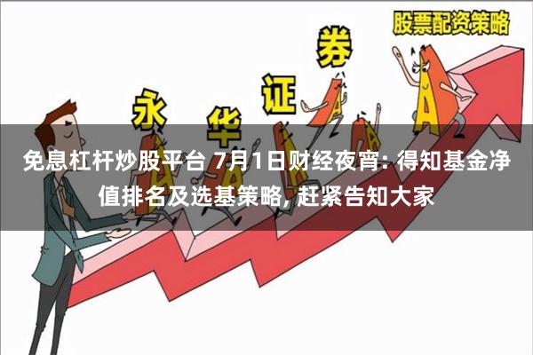 免息杠杆炒股平台 7月1日财经夜宵: 得知基金净值排名及选基策略, 赶紧告知大家