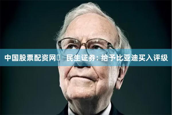 中国股票配资网	 民生证券: 给予比亚迪买入评级