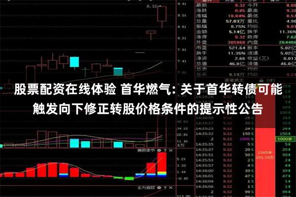 股票配资在线体验 首华燃气: 关于首华转债可能触发向下修正转股价格条件的提示性公告