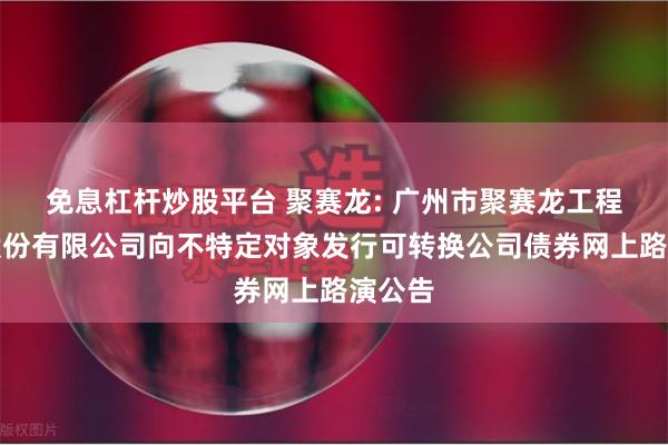 免息杠杆炒股平台 聚赛龙: 广州市聚赛龙工程塑料股份有限公司向不特定对象发行可转换公司债券网上路演公告