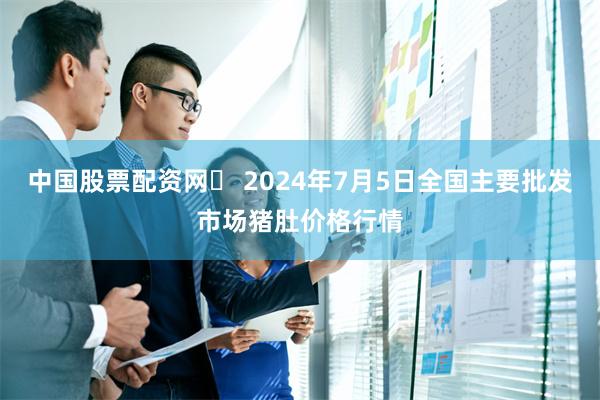 中国股票配资网	 2024年7月5日全国主要批发市场猪肚价格行情
