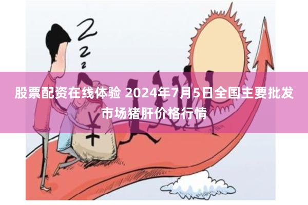 股票配资在线体验 2024年7月5日全国主要批发市场猪肝价格行情