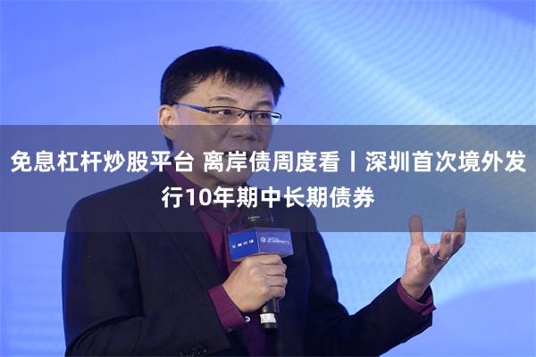 免息杠杆炒股平台 离岸债周度看丨深圳首次境外发行10年期中长期债券