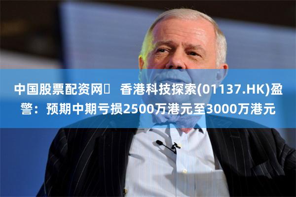 中国股票配资网	 香港科技探索(01137.HK)盈警：预期中期亏损2500万港元至3000万港元
