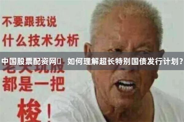 中国股票配资网	 如何理解超长特别国债发行计划？
