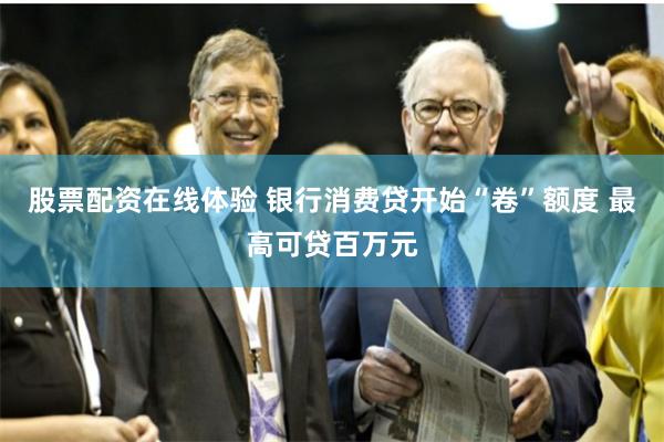 股票配资在线体验 银行消费贷开始“卷”额度 最高可贷百万元