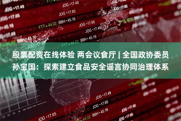 股票配资在线体验 两会议食厅 | 全国政协委员孙宝国：探索建立食品安全谣言协同治理体系