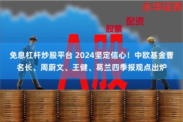 免息杠杆炒股平台 2024坚定信心！中欧基金曹名长、周蔚文、王健、葛兰四季报观点出炉