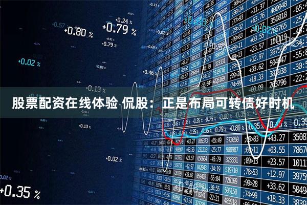 股票配资在线体验 侃股：正是布局可转债好时机