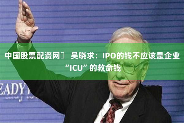 中国股票配资网	 吴晓求：IPO的钱不应该是企业“ICU”的救命钱