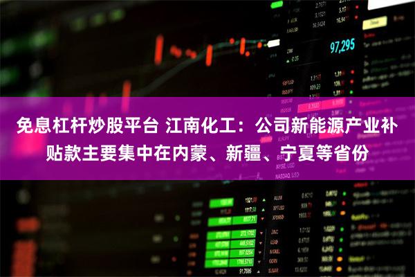 免息杠杆炒股平台 江南化工：公司新能源产业补贴款主要集中在内蒙、新疆、宁夏等省份