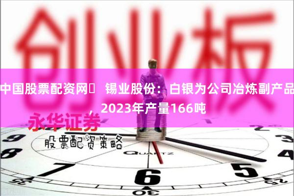 中国股票配资网	 锡业股份：白银为公司冶炼副产品，2023年产量166吨