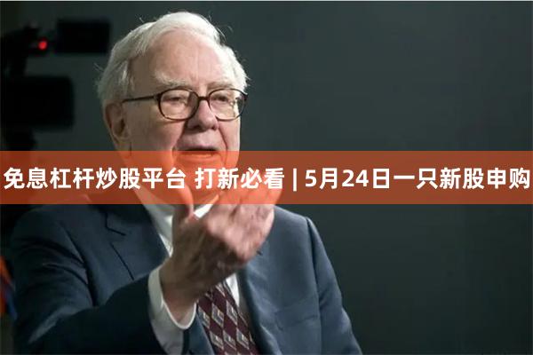 免息杠杆炒股平台 打新必看 | 5月24日一只新股申购
