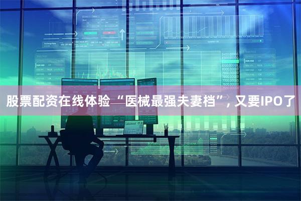 股票配资在线体验 “医械最强夫妻档”, 又要IPO了