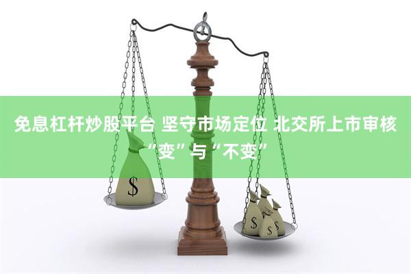 免息杠杆炒股平台 坚守市场定位 北交所上市审核“变”与“不变”